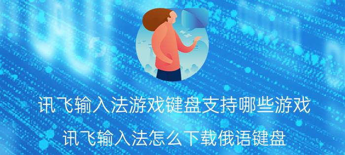 讯飞输入法游戏键盘支持哪些游戏 讯飞输入法怎么下载俄语键盘？